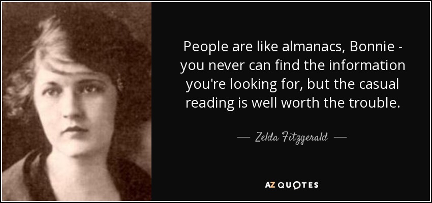 People are like almanacs, Bonnie - you never can find the information you're looking for, but the casual reading is well worth the trouble. - Zelda Fitzgerald
