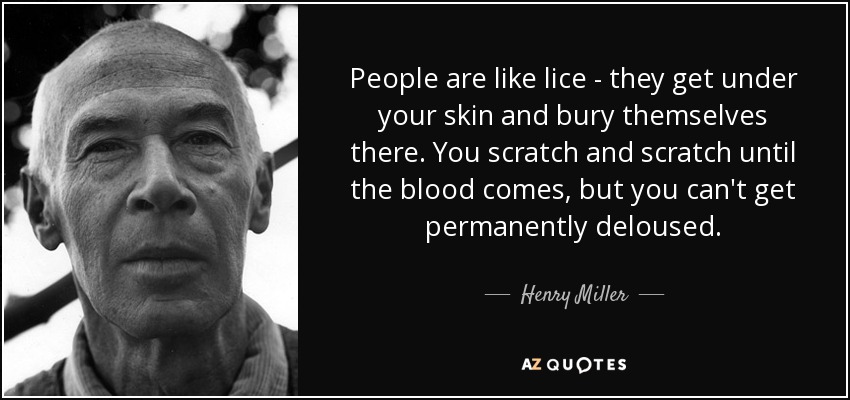 People are like lice - they get under your skin and bury themselves there. You scratch and scratch until the blood comes, but you can't get permanently deloused. - Henry Miller