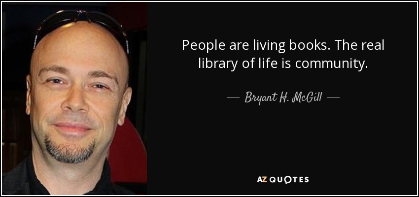 People are living books. The real library of life is community. - Bryant H. McGill