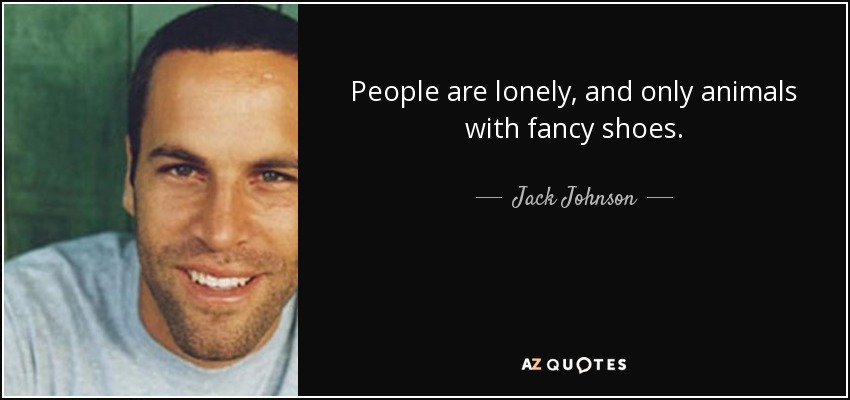 People are lonely, and only animals with fancy shoes. - Jack Johnson