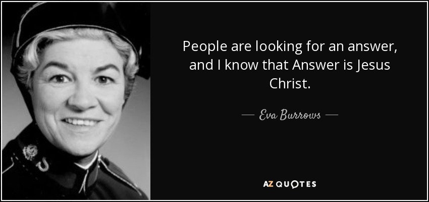People are looking for an answer, and I know that Answer is Jesus Christ. - Eva Burrows