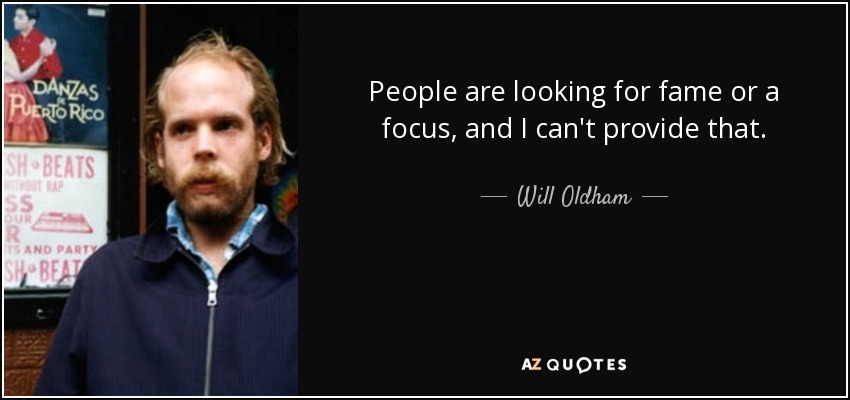 People are looking for fame or a focus, and I can't provide that. - Will Oldham