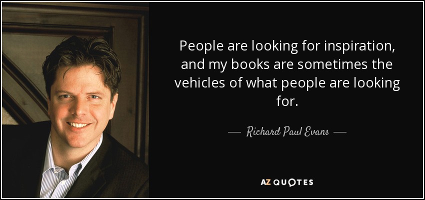 People are looking for inspiration, and my books are sometimes the vehicles of what people are looking for. - Richard Paul Evans