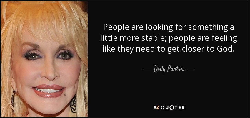 People are looking for something a little more stable; people are feeling like they need to get closer to God. - Dolly Parton