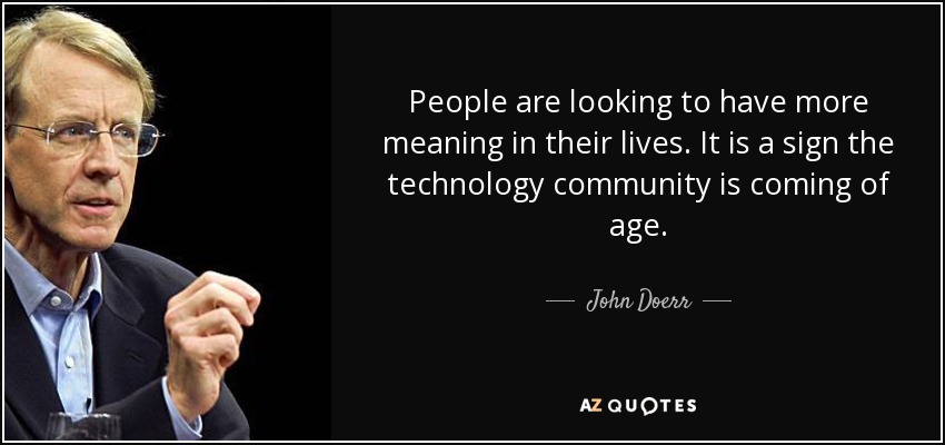 People are looking to have more meaning in their lives. It is a sign the technology community is coming of age. - John Doerr