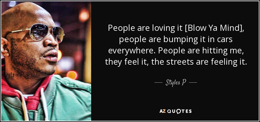 People are loving it [Blow Ya Mind], people are bumping it in cars everywhere. People are hitting me, they feel it, the streets are feeling it. - Styles P
