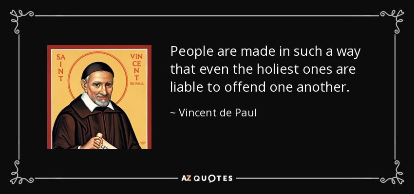 People are made in such a way that even the holiest ones are liable to offend one another. - Vincent de Paul