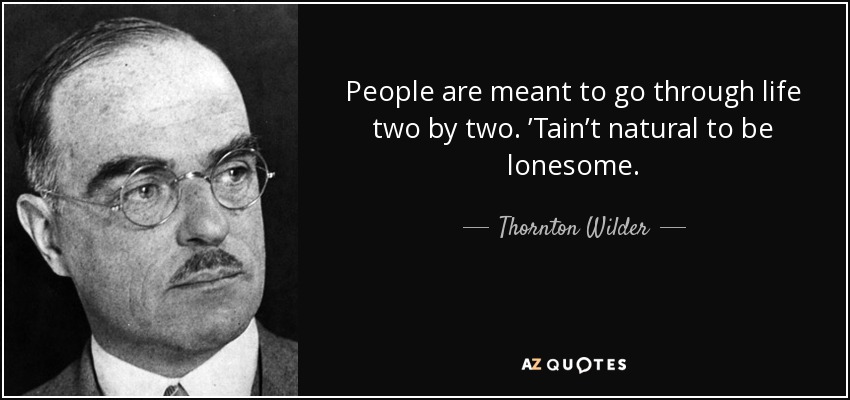 People are meant to go through life two by two. ’Tain’t natural to be lonesome. - Thornton Wilder