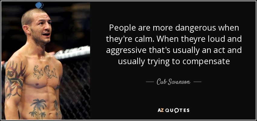 People are more dangerous when they're calm. When theyre loud and aggressive that's usually an act and usually trying to compensate - Cub Swanson