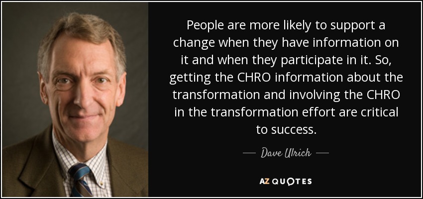 People are more likely to support a change when they have information on it and when they participate in it. So, getting the CHRO information about the transformation and involving the CHRO in the transformation effort are critical to success. - Dave Ulrich