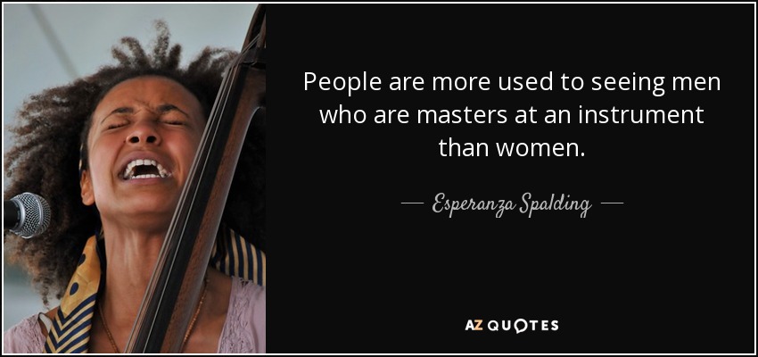 People are more used to seeing men who are masters at an instrument than women. - Esperanza Spalding