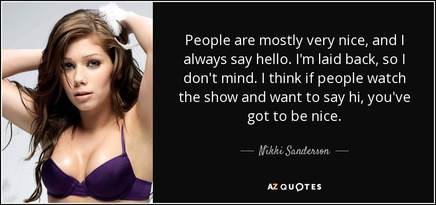 People are mostly very nice, and I always say hello. I'm laid back, so I don't mind. I think if people watch the show and want to say hi, you've got to be nice. - Nikki Sanderson