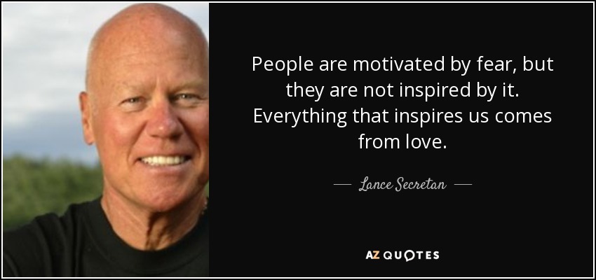People are motivated by fear, but they are not inspired by it. Everything that inspires us comes from love. - Lance Secretan