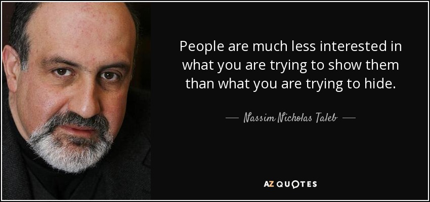 People are much less interested in what you are trying to show them than what you are trying to hide. - Nassim Nicholas Taleb