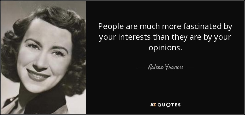 People are much more fascinated by your interests than they are by your opinions. - Arlene Francis