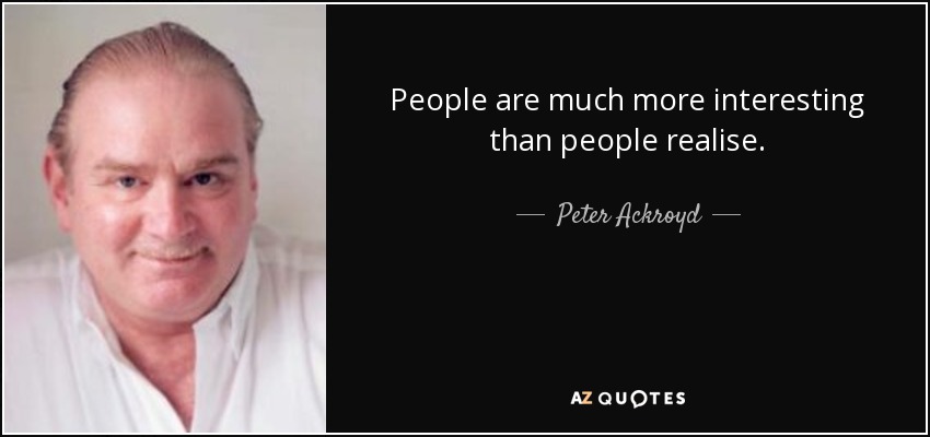 People are much more interesting than people realise. - Peter Ackroyd