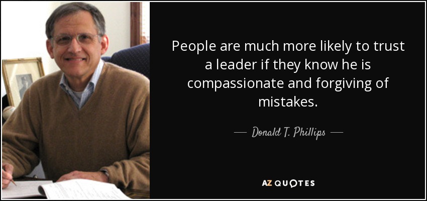 People are much more likely to trust a leader if they know he is compassionate and forgiving of mistakes. - Donald T. Phillips
