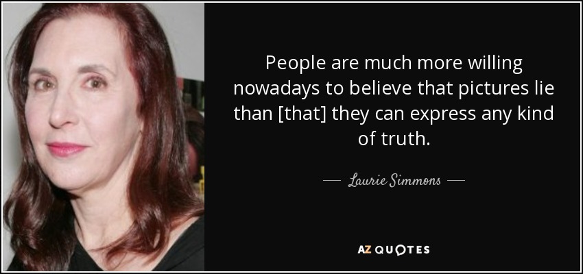 People are much more willing nowadays to believe that pictures lie than [that] they can express any kind of truth. - Laurie Simmons