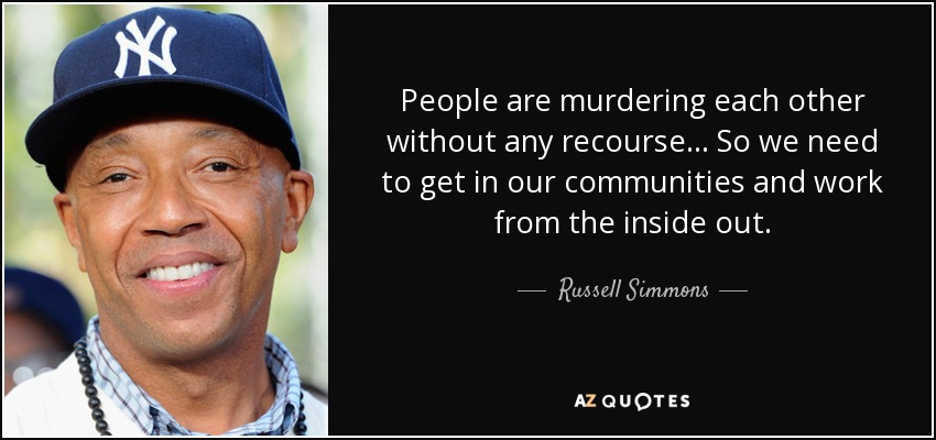 People are murdering each other without any recourse... So we need to get in our communities and work from the inside out. - Russell Simmons