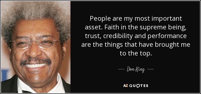 People are my most important asset. Faith in the supreme being, trust, credibility and performance are the things that have brought me to the top. - Don King