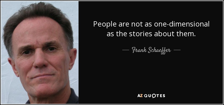 People are not as one-dimensional as the stories about them. - Frank Schaeffer