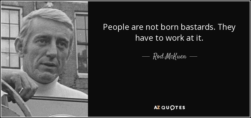 People are not born bastards. They have to work at it. - Rod McKuen