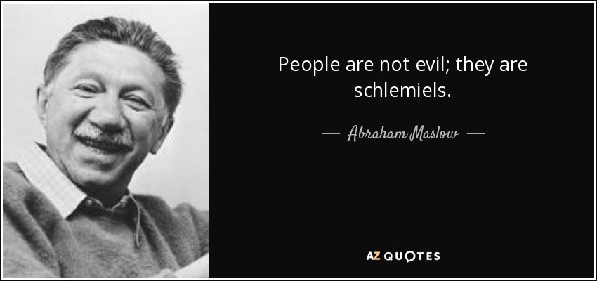 People are not evil; they are schlemiels. - Abraham Maslow