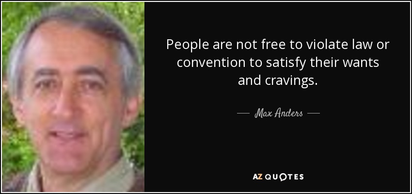 People are not free to violate law or convention to satisfy their wants and cravings. - Max Anders