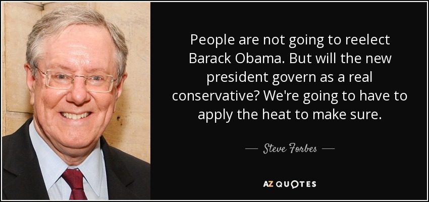 People are not going to reelect Barack Obama. But will the new president govern as a real conservative? We're going to have to apply the heat to make sure. - Steve Forbes
