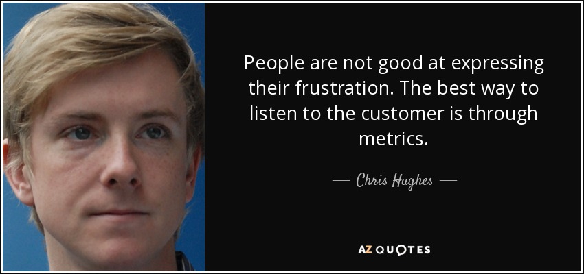 People are not good at expressing their frustration. The best way to listen to the customer is through metrics. - Chris Hughes
