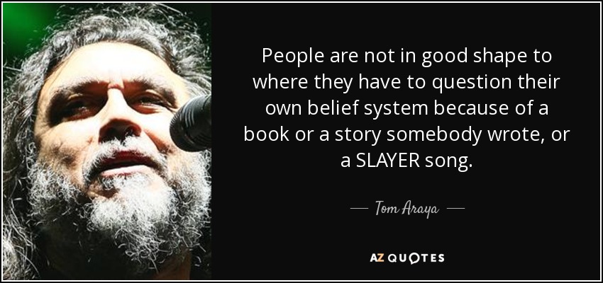 People are not in good shape to where they have to question their own belief system because of a book or a story somebody wrote, or a SLAYER song. - Tom Araya