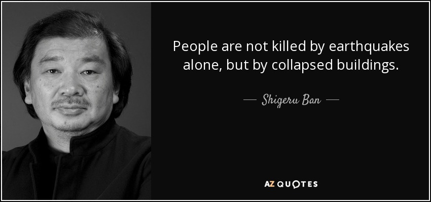 People are not killed by earthquakes alone, but by collapsed buildings. - Shigeru Ban