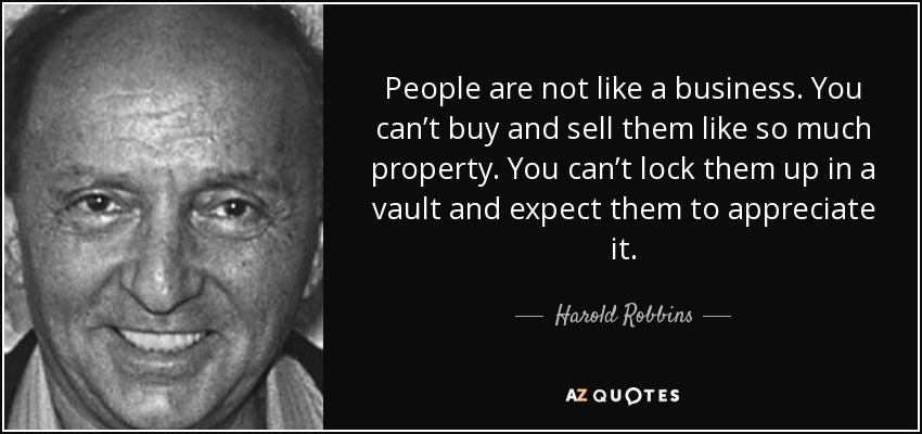 People are not like a business. You can’t buy and sell them like so much property. You can’t lock them up in a vault and expect them to appreciate it. - Harold Robbins