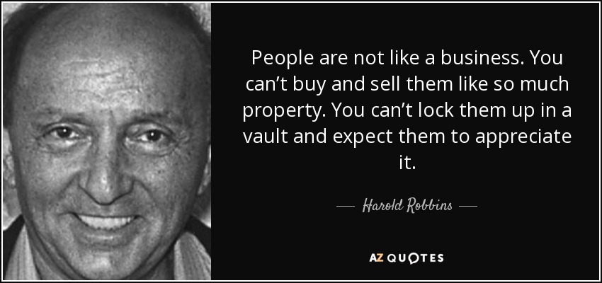 People are not like a business. You can’t buy and sell them like so much property. You can’t lock them up in a vault and expect them to appreciate it. - Harold Robbins
