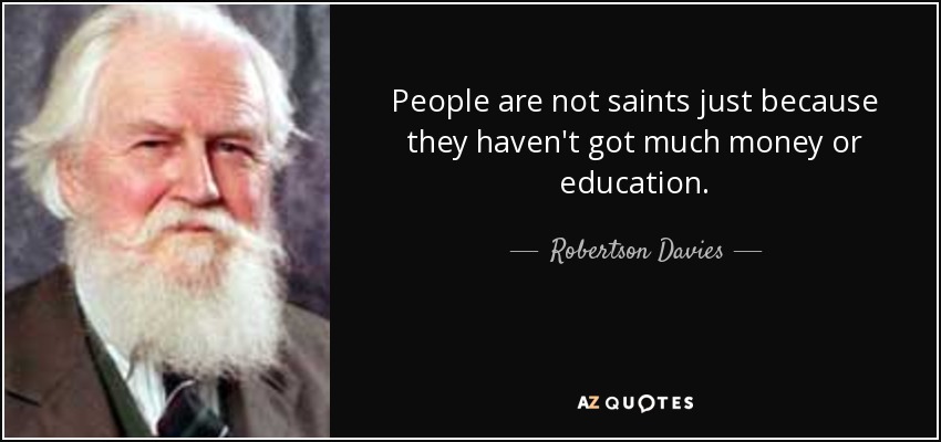 People are not saints just because they haven't got much money or education. - Robertson Davies