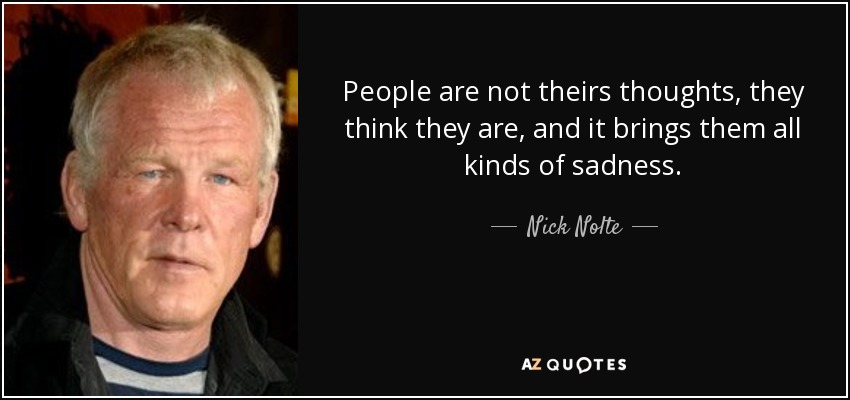 People are not theirs thoughts, they think they are, and it brings them all kinds of sadness. - Nick Nolte