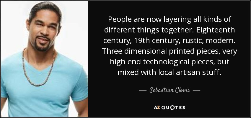 People are now layering all kinds of different things together. Eighteenth century, 19th century, rustic, modern. Three dimensional printed pieces, very high end technological pieces, but mixed with local artisan stuff. - Sebastian Clovis