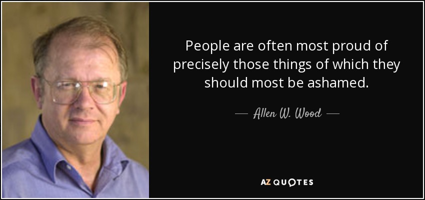 People are often most proud of precisely those things of which they should most be ashamed. - Allen W. Wood