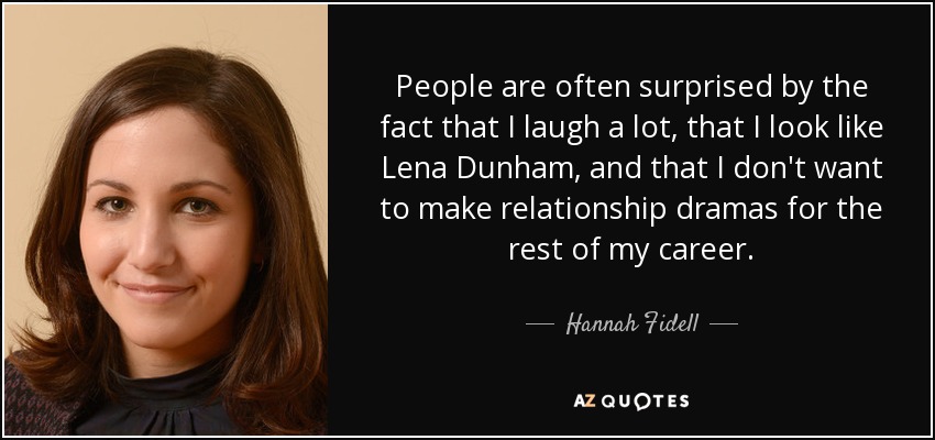 People are often surprised by the fact that I laugh a lot, that I look like Lena Dunham, and that I don't want to make relationship dramas for the rest of my career. - Hannah Fidell