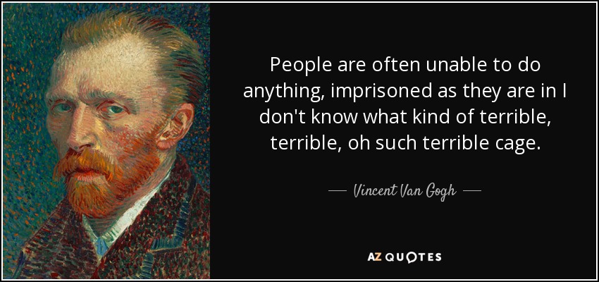 People are often unable to do anything, imprisoned as they are in I don't know what kind of terrible, terrible, oh such terrible cage. - Vincent Van Gogh