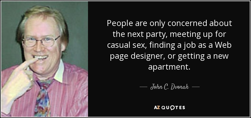 People are only concerned about the next party, meeting up for casual sex, finding a job as a Web page designer, or getting a new apartment. - John C. Dvorak