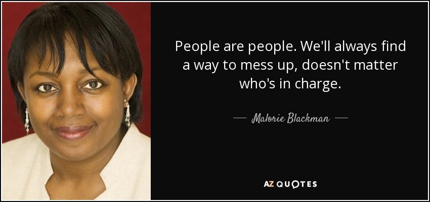 People are people. We'll always find a way to mess up, doesn't matter who's in charge. - Malorie Blackman