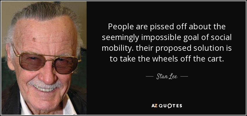 People are pissed off about the seemingly impossible goal of social mobility. their proposed solution is to take the wheels off the cart. - Stan Lee