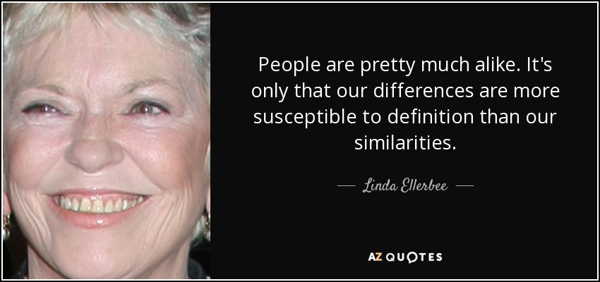 People are pretty much alike. It's only that our differences are more susceptible to definition than our similarities. - Linda Ellerbee
