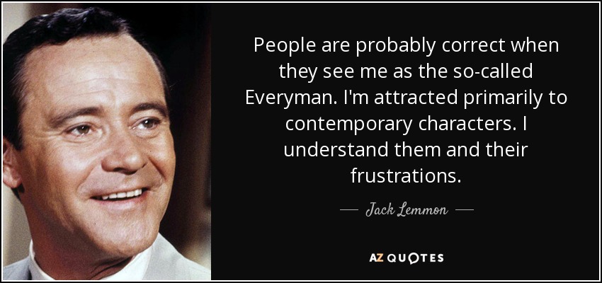 People are probably correct when they see me as the so-called Everyman. I'm attracted primarily to contemporary characters. I understand them and their frustrations. - Jack Lemmon