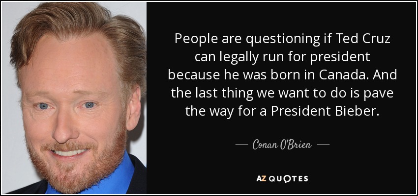 People are questioning if Ted Cruz can legally run for president because he was born in Canada. And the last thing we want to do is pave the way for a President Bieber. - Conan O'Brien