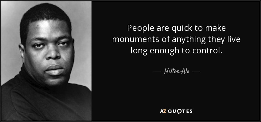 People are quick to make monuments of anything they live long enough to control. - Hilton Als