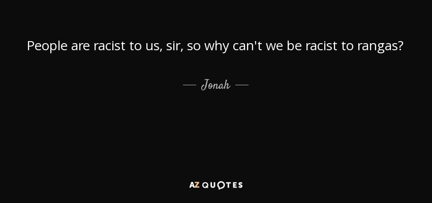 People are racist to us, sir, so why can't we be racist to rangas? - Jonah