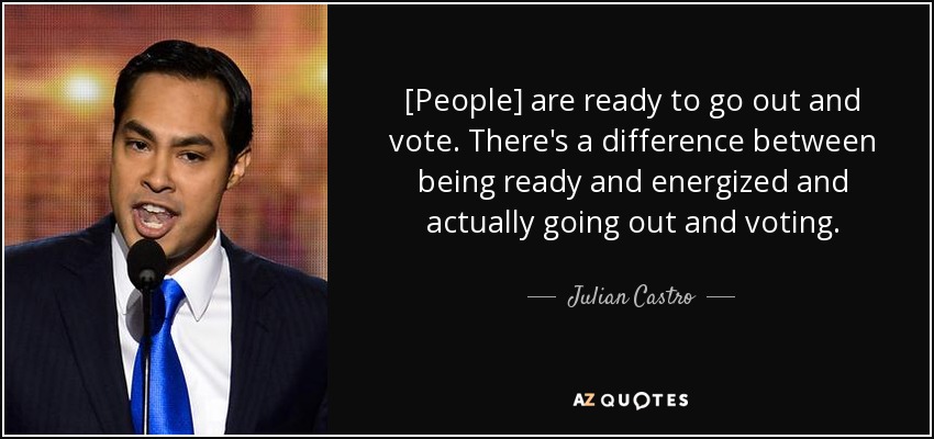 [People] are ready to go out and vote. There's a difference between being ready and energized and actually going out and voting. - Julian Castro