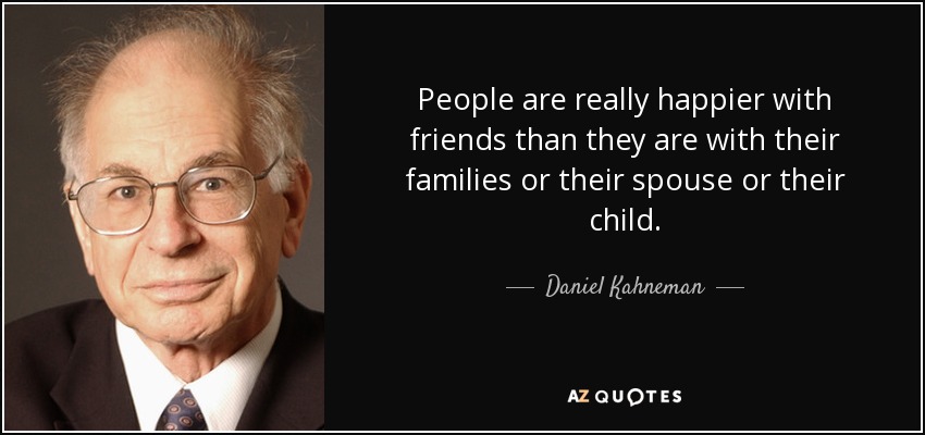 People are really happier with friends than they are with their families or their spouse or their child. - Daniel Kahneman